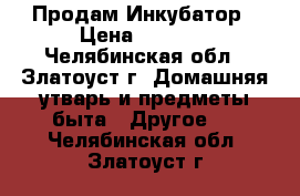 Продам Инкубатор › Цена ­ 2 300 - Челябинская обл., Златоуст г. Домашняя утварь и предметы быта » Другое   . Челябинская обл.,Златоуст г.